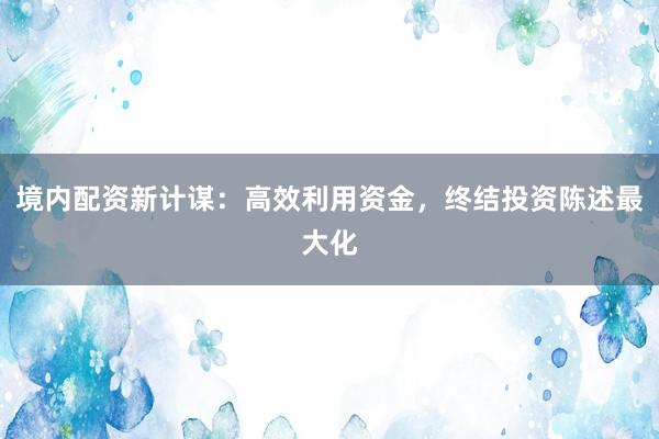 境内配资新计谋：高效利用资金，终结投资陈述最大化