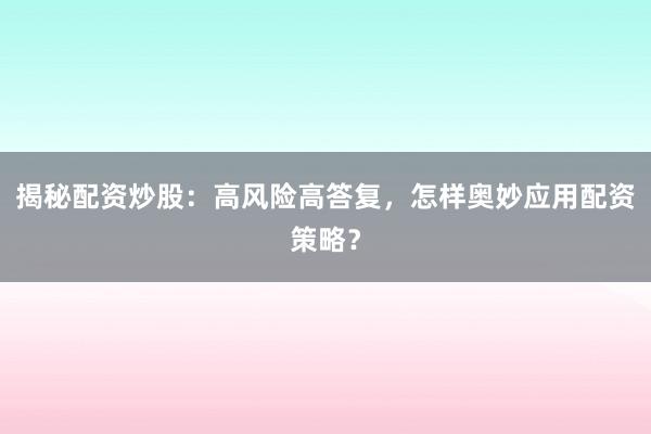 揭秘配资炒股：高风险高答复，怎样奥妙应用配资策略？