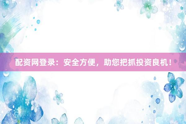 配资网登录：安全方便，助您把抓投资良机！