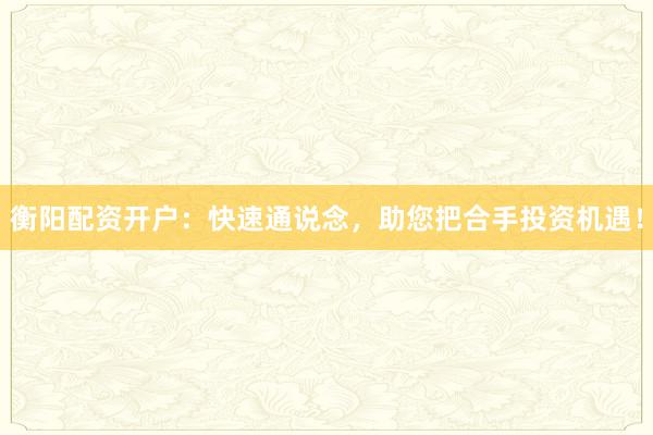 衡阳配资开户：快速通说念，助您把合手投资机遇！