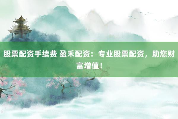 股票配资手续费 盈禾配资：专业股票配资，助您财富增值！