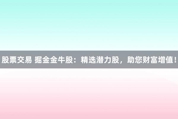 股票交易 掘金金牛股：精选潜力股，助您财富增值！