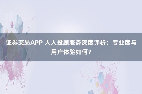 证券交易APP 人人投顾服务深度评析：专业度与用户体验如何？