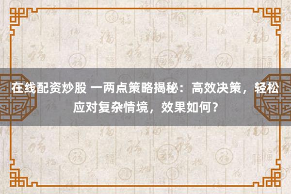在线配资炒股 一两点策略揭秘：高效决策，轻松应对复杂情境，效果如何？