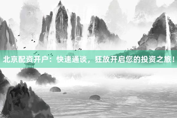 北京配资开户：快速通谈，狂放开启您的投资之旅！