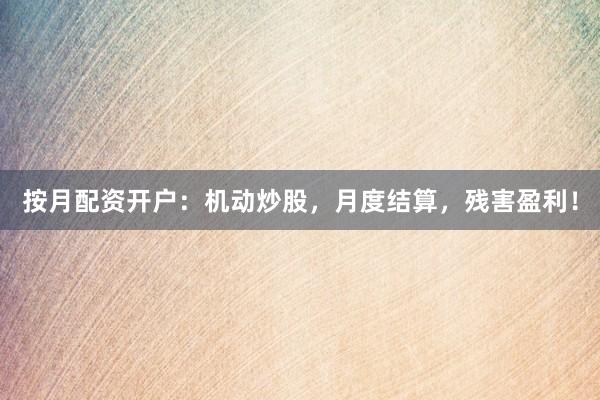 按月配资开户：机动炒股，月度结算，残害盈利！