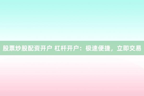 股票炒股配资开户 杠杆开户：极速便捷，立即交易