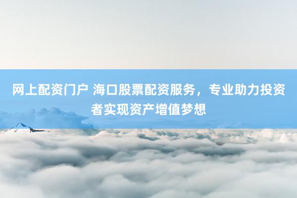 网上配资门户 海口股票配资服务，专业助力投资者实现资产增值梦想