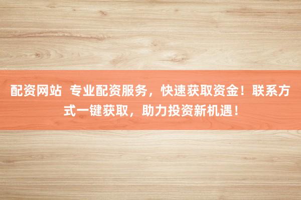 配资网站  专业配资服务，快速获取资金！联系方式一键获取，助力投资新机遇！