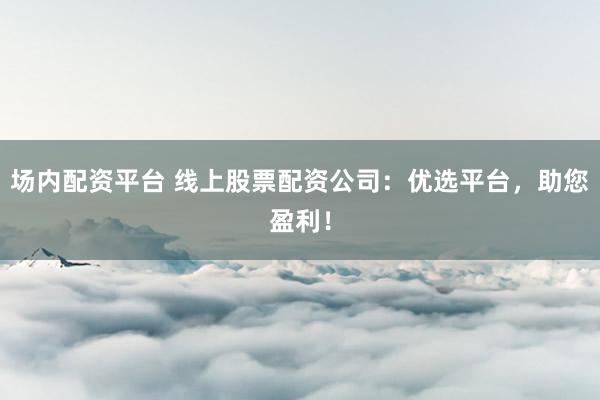 场内配资平台 线上股票配资公司：优选平台，助您盈利！