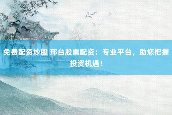 免费配资炒股 邢台股票配资：专业平台，助您把握投资机遇！