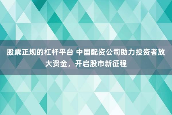 股票正规的杠杆平台 中国配资公司助力投资者放大资金，开启股市新征程