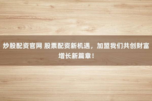 炒股配资官网 股票配资新机遇，加盟我们共创财富增长新篇章！