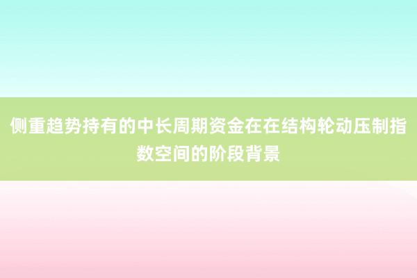 侧重趋势持有的中长周期资金在在结构轮动压制指数空间的阶段背景