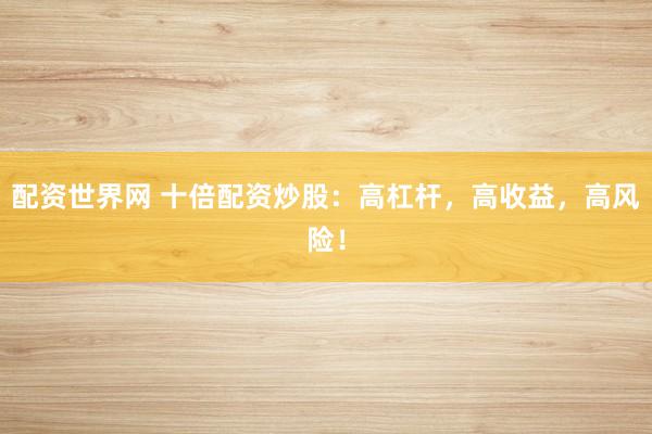 配资世界网 十倍配资炒股：高杠杆，高收益，高风险！