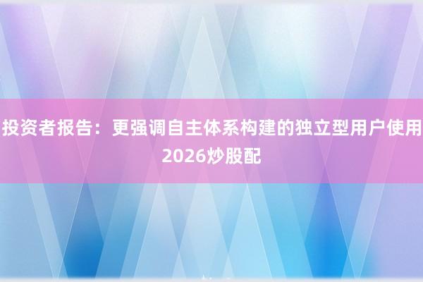 投资者报告：更强调自主体系构建的独立型用户使用2026炒股配