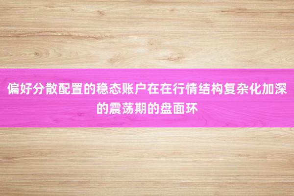 偏好分散配置的稳态账户在在行情结构复杂化加深的震荡期的盘面环
