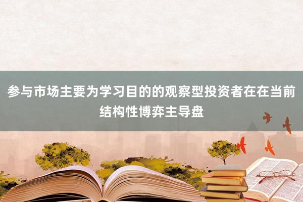 参与市场主要为学习目的的观察型投资者在在当前结构性博弈主导盘