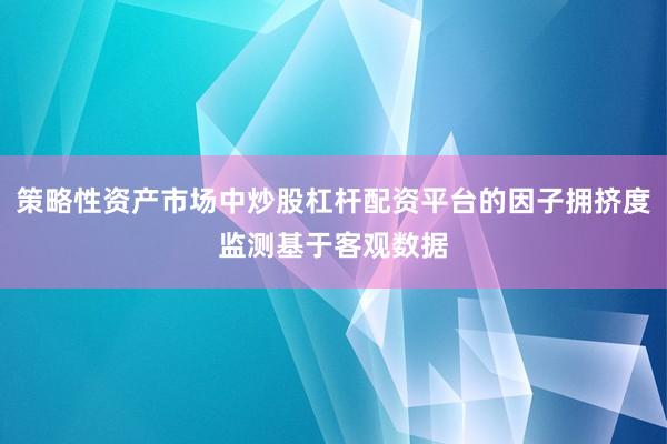 策略性资产市场中炒股杠杆配资平台的因子拥挤度监测基于客观数据