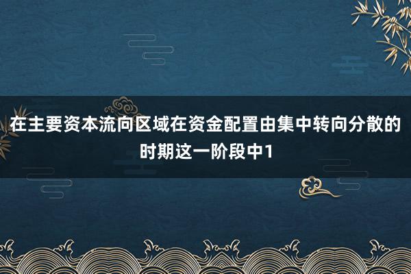 在主要资本流向区域在资金配置由集中转向分散的时期这一阶段中1
