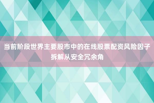 当前阶段世界主要股市中的在线股票配资风险因子拆解从安全冗余角