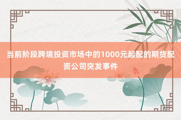 当前阶段跨境投资市场中的1000元起配的期货配资公司突发事件