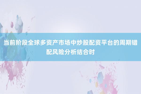 当前阶段全球多资产市场中炒股配资平台的周期错配风险分析结合时
