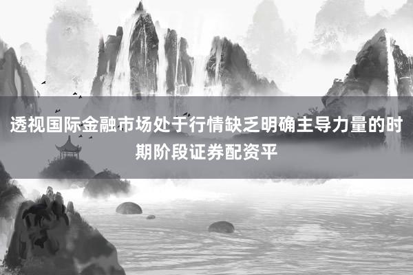 透视国际金融市场处于行情缺乏明确主导力量的时期阶段证券配资平