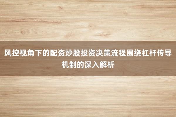 风控视角下的配资炒股投资决策流程围绕杠杆传导机制的深入解析
