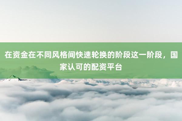 在资金在不同风格间快速轮换的阶段这一阶段，国家认可的配资平台