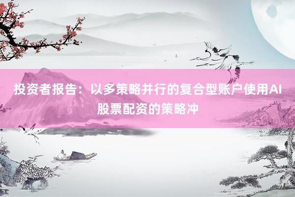 投资者报告：以多策略并行的复合型账户使用AI股票配资的策略冲