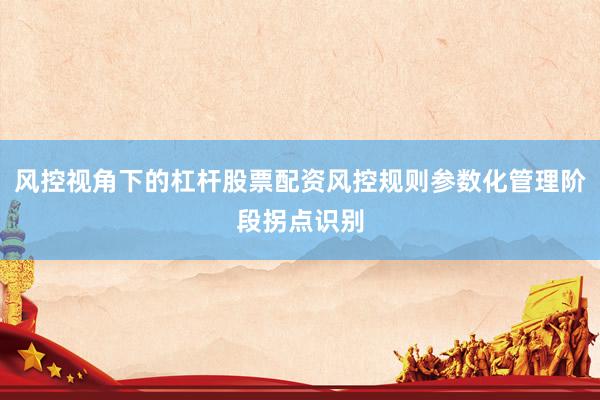 风控视角下的杠杆股票配资风控规则参数化管理阶段拐点识别
