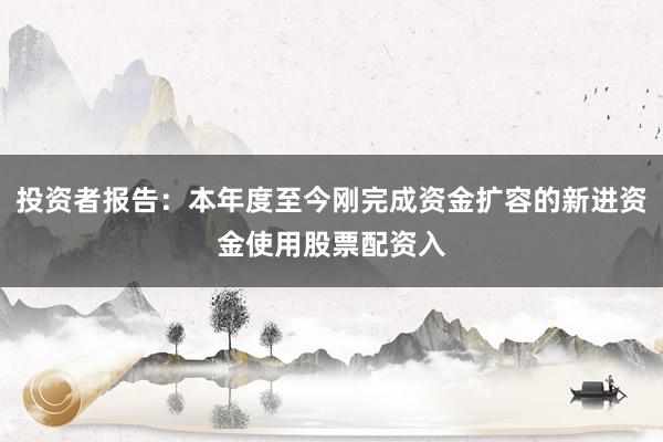 投资者报告：本年度至今刚完成资金扩容的新进资金使用股票配资入