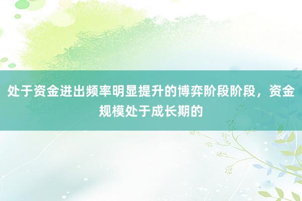 处于资金进出频率明显提升的博弈阶段阶段，资金规模处于成长期的