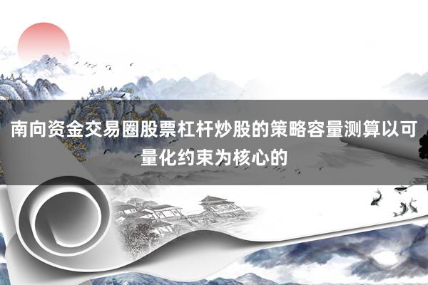 南向资金交易圈股票杠杆炒股的策略容量测算以可量化约束为核心的