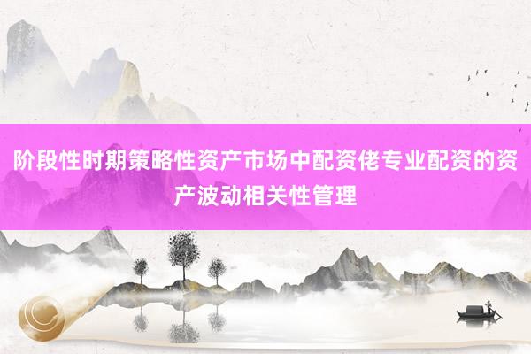 阶段性时期策略性资产市场中配资佬专业配资的资产波动相关性管理