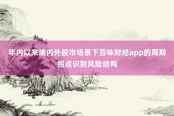 年内以来境内外股市场景下百味财经app的周期拐点识别风险结构