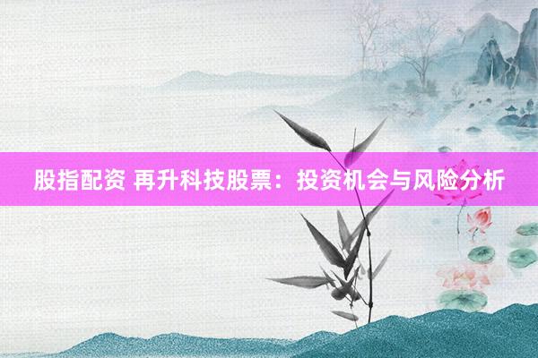 股指配资 再升科技股票：投资机会与风险分析
