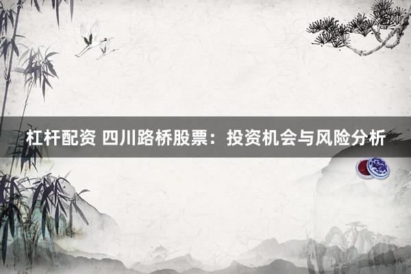 杠杆配资 四川路桥股票：投资机会与风险分析