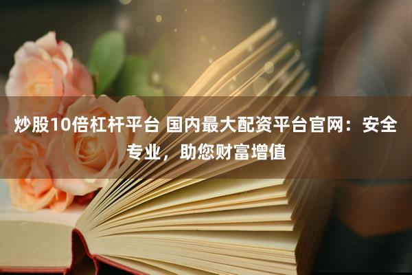 炒股10倍杠杆平台 国内最大配资平台官网：安全专业，助您财富增值