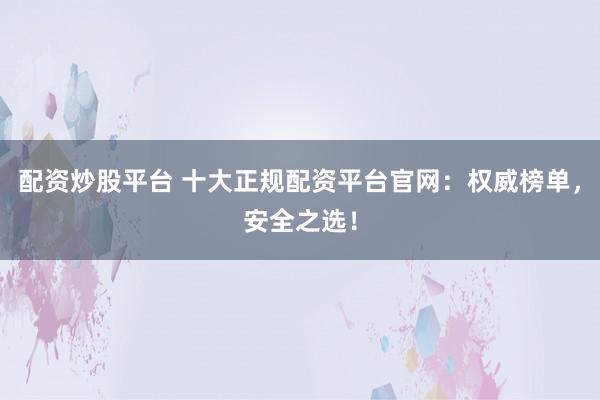 配资炒股平台 十大正规配资平台官网：权威榜单，安全之选！