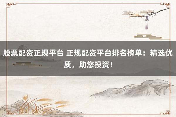 股票配资正规平台 正规配资平台排名榜单：精选优质，助您投资！