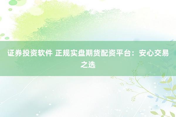 证券投资软件 正规实盘期货配资平台：安心交易之选
