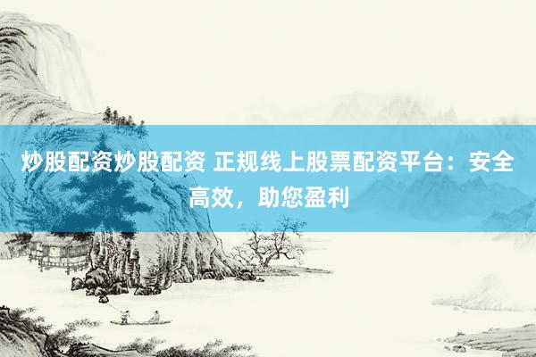 炒股配资炒股配资 正规线上股票配资平台:安全高效,助您盈利