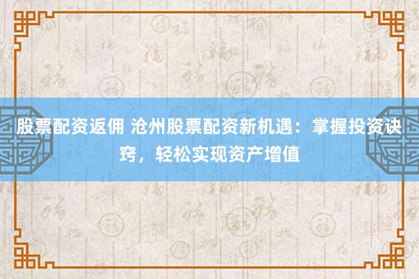 股票配资返佣 沧州股票配资新机遇：掌握投资诀窍，轻松实现资产增值