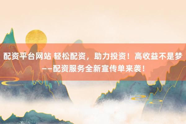 配资平台网站 轻松配资，助力投资！高收益不是梦——配资服务全新宣传单来袭！