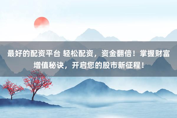 最好的配资平台 轻松配资，资金翻倍！掌握财富增值秘诀，开启您的股市新征程！