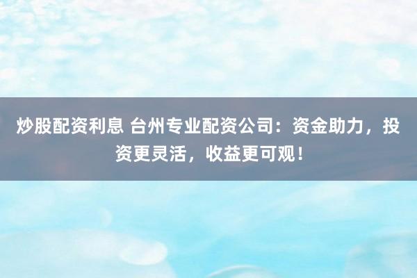 炒股配资利息 台州专业配资公司：资金助力，投资更灵活，收益更可观！