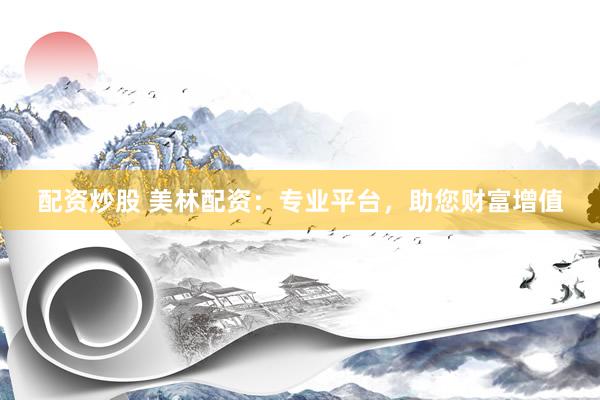 配资炒股 美林配资：专业平台，助您财富增值