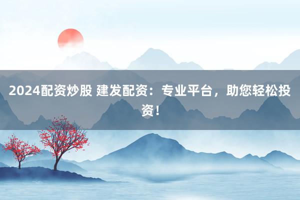 2024配资炒股 建发配资：专业平台，助您轻松投资！
